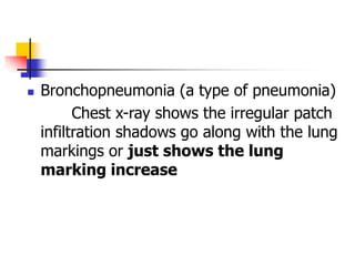  Bronchopneumonia (a type of pneumonia)
Chest x-ray shows the irregular patch
infiltration shadows go along with the lung
markings or just shows the lung
marking increase
 