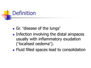 Definition
 Gr. “disease of the lungs”
 Infection involving the distal airspaces
usually with inflammatory exudation
(“localised oedema”).
 Fluid filled spaces lead to consolidation
 