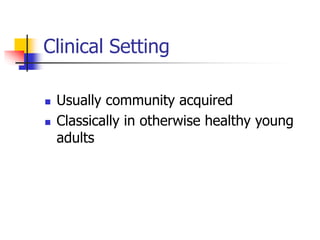 Clinical Setting
 Usually community acquired
 Classically in otherwise healthy young
adults
 