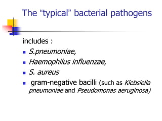 The “typical” bacterial pathogens
includes :
 S.pneumoniae,
 Haemophilus influenzae,
 S. aureus
 gram-negative bacilli (such as Klebsiella
pneumoniae and Pseudomonas aeruginosa)
 