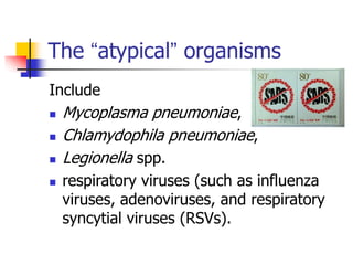 The “atypical” organisms
Include
 Mycoplasma pneumoniae,
 Chlamydophila pneumoniae,
 Legionella spp.
 respiratory viruses (such as influenza
viruses, adenoviruses, and respiratory
syncytial viruses (RSVs).
 