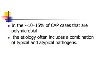 In the ∼10–15% of CAP cases that are
polymicrobial
 the etiology often includes a combination
of typical and atypical pathogens.
 