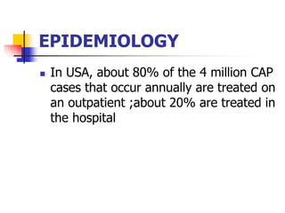 EPIDEMIOLOGY
 In USA, about 80% of the 4 million CAP
cases that occur annually are treated on
an outpatient ;about 20% are treated in
the hospital
 