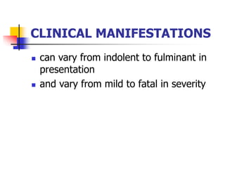 CLINICAL MANIFESTATIONS
 can vary from indolent to fulminant in
presentation
 and vary from mild to fatal in severity
 