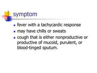 symptom
 fever with a tachycardic response
 may have chills or sweats
 cough that is either nonproductive or
productive of mucoid, purulent, or
blood-tinged sputum.
 