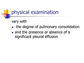 physical examination
vary with
 the degree of pulmonary consolidation
 and the presence or absence of a
significant pleural effusion
 