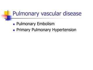 Pulmonary vascular disease
 Pulmonary Embolism
 Primary Pulmonary Hypertension
 
