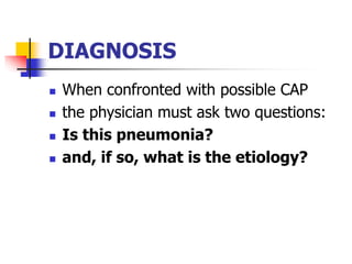 DIAGNOSIS
 When confronted with possible CAP
 the physician must ask two questions:
 Is this pneumonia?
 and, if so, what is the etiology?
 