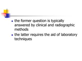  the former question is typically
answered by clinical and radiographic
methods
 the latter requires the aid of laboratory
techniques
 