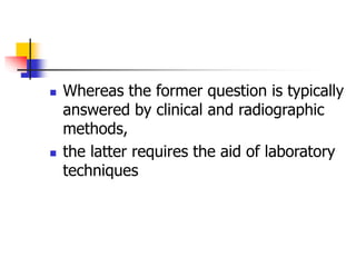  Whereas the former question is typically
answered by clinical and radiographic
methods,
 the latter requires the aid of laboratory
techniques
 
