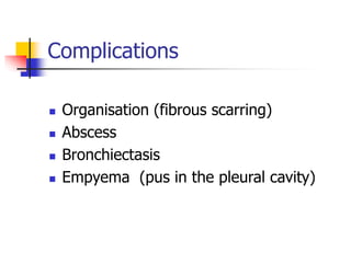 Complications
 Organisation (fibrous scarring)
 Abscess
 Bronchiectasis
 Empyema (pus in the pleural cavity)
 