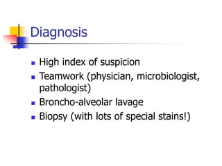 Diagnosis
 High index of suspicion
 Teamwork (physician, microbiologist,
pathologist)
 Broncho-alveolar lavage
 Biopsy (with lots of special stains!)
 