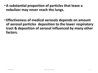 24
•A substantial proportion of particles that leave a
nebulizer may never reach the lungs.
•Effectiveness of medical aerosols depends on amount
of aerosol particles deposition to the lower respiratory
tract & deposition of aerosol influenced by many other
factors.
6/19/2016 Sagar kishor Savale
 