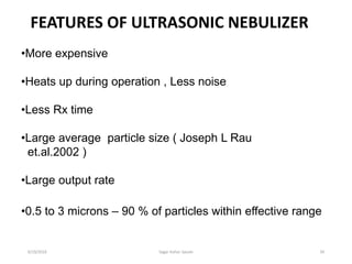 34
FEATURES OF ULTRASONIC NEBULIZER
•More expensive
•Heats up during operation , Less noise
•Less Rx time
•Large average particle size ( Joseph L Rau
et.al.2002 )
•Large output rate
•0.5 to 3 microns – 90 % of particles within effective range
6/19/2016 Sagar kishor Savale
 