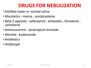 46
DRUGS FOR NEBULIZATION
•Distilled water or normal saline
•Mucolytics : mesna , acetylcysteine
•Beta 2 agonists : salbutamol , terbutalin , fometerol ,
salmeterol
•Antimuscarinic : ipratropium bromide
•Steroids : budesonide
•Antibiotics
•Antifungal
6/19/2016 Sagar kishor Savale
 