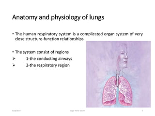 Anatomy and physiology of lungs
• The human respiratory system is a complicated organ system of very
close structure-function relationships
• The system consist of regions
 1-the conducting airways
 2-the respiratory region
56/19/2016 Sagar kishor Savale
 