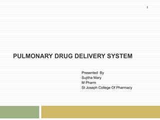 PULMONARY DRUG DELIVERY SYSTEM
Presented By
Sujitha Mary
M Pharm
St Joseph College Of Pharmacy
1
 
