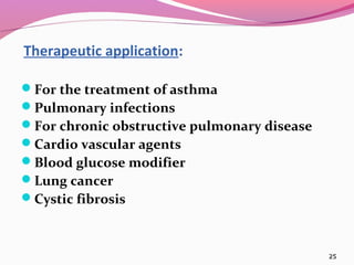 Therapeutic application:

For the treatment of asthma
Pulmonary infections
For chronic obstructive pulmonary disease
Cardio vascular agents
Blood glucose modifier
Lung cancer
Cystic fibrosis



                                             25
 