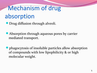 Mechanism of drug
absorption
Drug diffusion through alveoli.


Absorption through aqueous pores by carrier
 mediated transport.

phagocytosis of insoluble particles allow absorption
 of compounds with low lipophilicity & or high
 molecular weight.


                                                        5
 