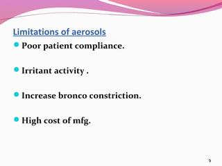Limitations of aerosols
Poor patient compliance.


Irritant activity .


Increase bronco constriction.


High cost of mfg.



                                 9
 