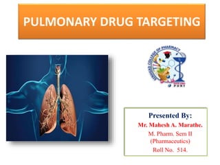 PULMONARY DRUG TARGETING
Presented By:
Mr. Mahesh A. Marathe.
M. Pharm. Sem II
(Pharmaceutics)
Roll No. 514.
 