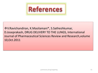 15pulmonary drug targeting
V.Ravichandiran, K.Masilamani*, S.Satheshkumar,
D.Joseprakash, DRUG DELIVERY TO THE LUNGS, International
Journal of Pharmaceutical Sciences Review and Research,volume
10,Oct.2011
 