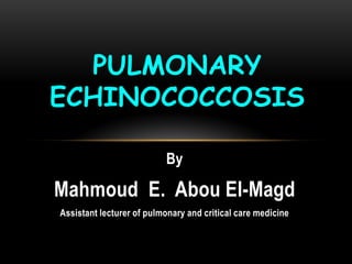 By
Mahmoud E. Abou El-Magd
Assistant lecturer of pulmonary and critical care medicine
PULMONARY
ECHINOCOCCOSIS
 