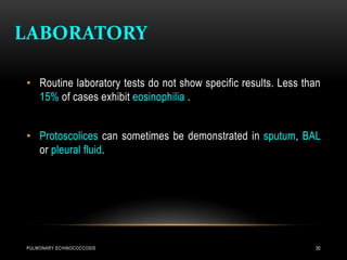 LABORATORY
PULMONARY ECHINOCOCCOSIS 30
• Routine laboratory tests do not show specific results. Less than
15% of cases exhibit eosinophilia .
• Protoscolices can sometimes be demonstrated in sputum, BAL
or pleural fluid.
 