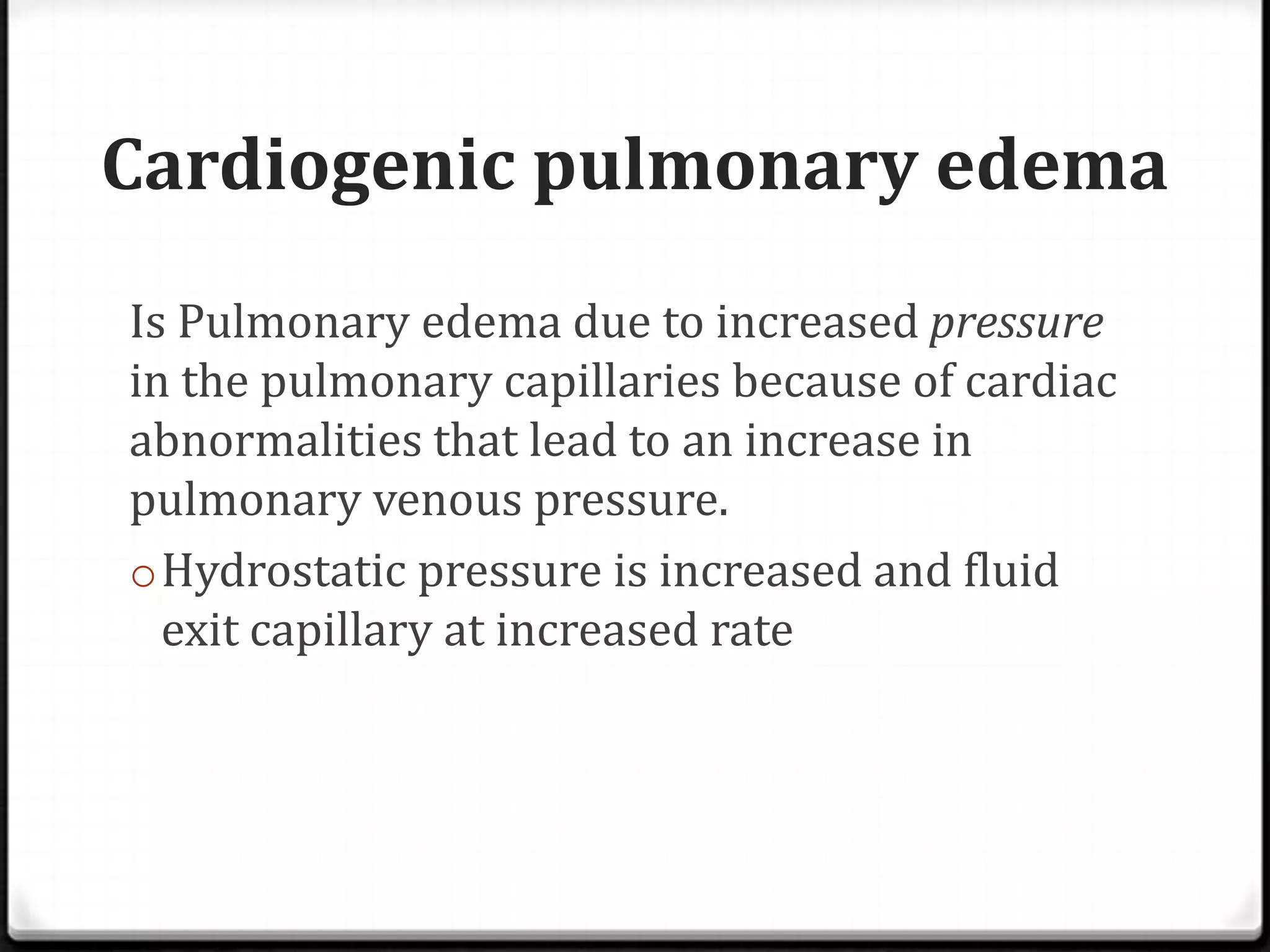 Cardiogenic pulmonary edema
Is Pulmonary edema due to increased pressure
in the pulmonary capillaries because of cardiac
abnormalities that lead to an increase in
pulmonary venous pressure.
oHydrostatic pressure is increased and fluid
exit capillary at increased rate
 