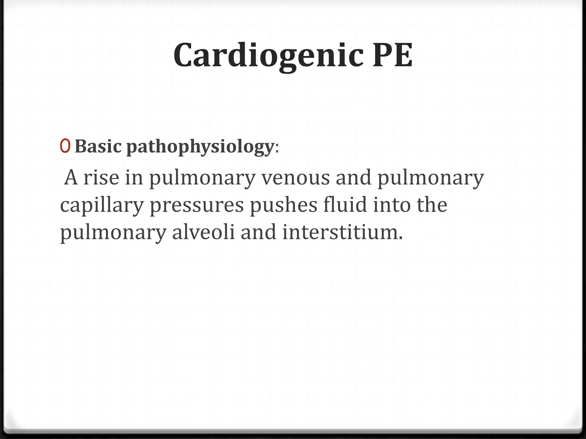 Cardiogenic PE
0 Basic pathophysiology:
A rise in pulmonary venous and pulmonary
capillary pressures pushes fluid into the
pulmonary alveoli and interstitium.
 