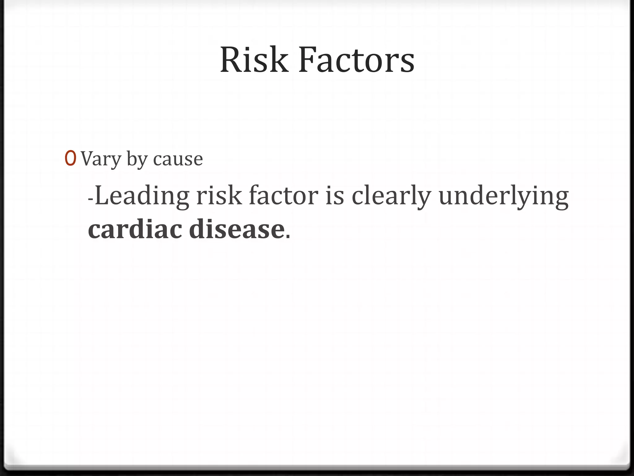 Risk Factors
0 Vary by cause
-Leading risk factor is clearly underlying
cardiac disease.
 
