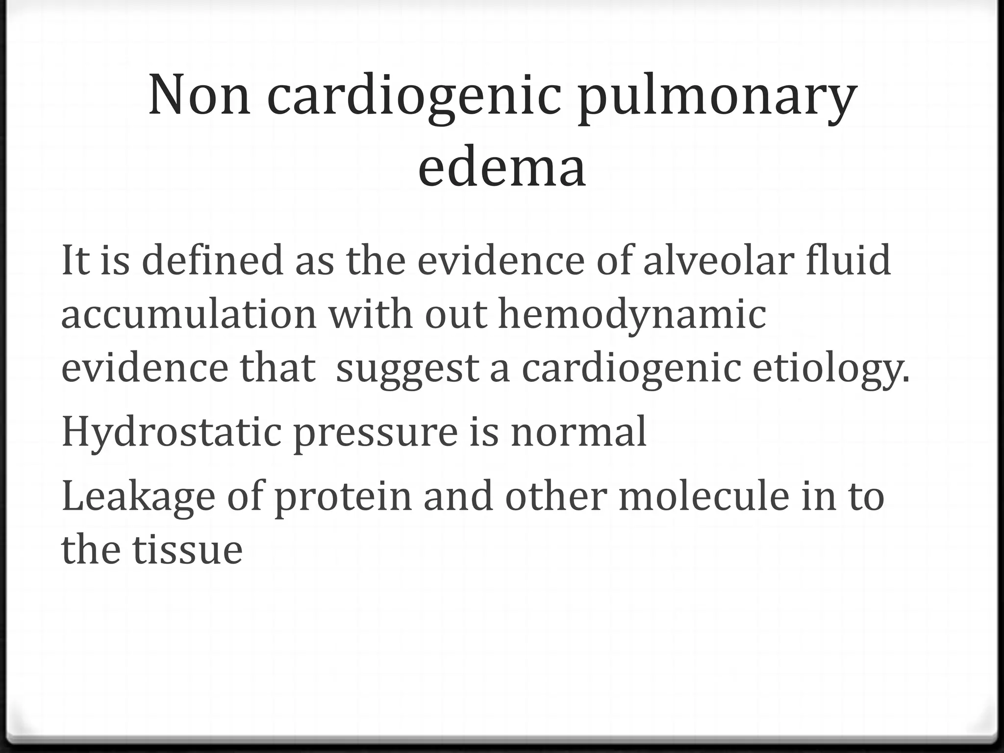 Non cardiogenic pulmonary
edema
It is defined as the evidence of alveolar fluid
accumulation with out hemodynamic
evidence that suggest a cardiogenic etiology.
Hydrostatic pressure is normal
Leakage of protein and other molecule in to
the tissue
 