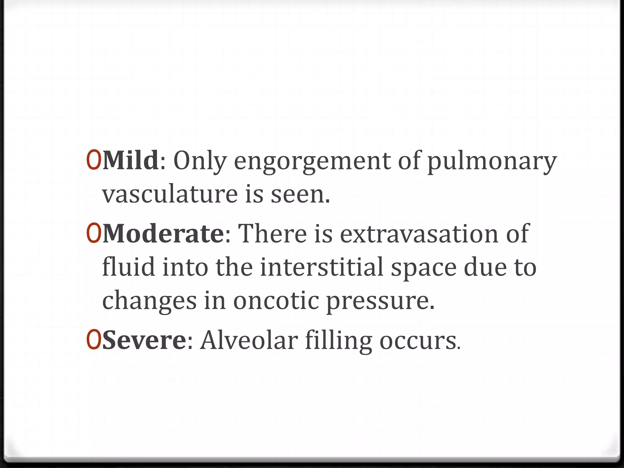 0Mild: Only engorgement of pulmonary
vasculature is seen.
0Moderate: There is extravasation of
fluid into the interstitial space due to
changes in oncotic pressure.
0Severe: Alveolar filling occurs.
 