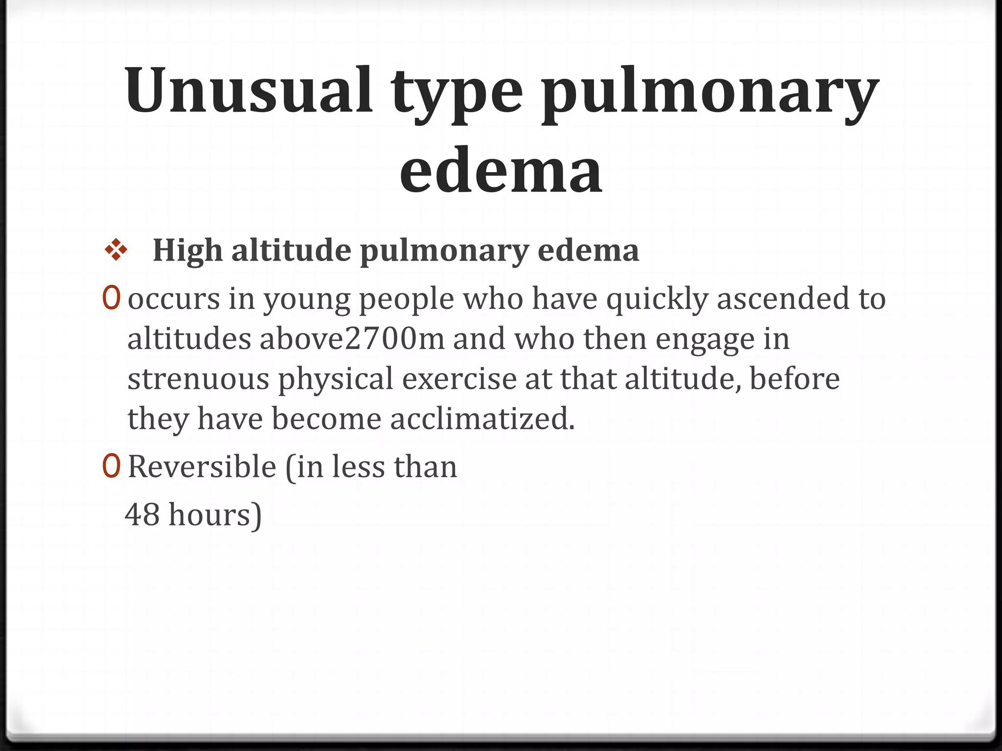 Unusual type pulmonary
edema
 High altitude pulmonary edema
0 occurs in young people who have quickly ascended to
altitudes above2700m and who then engage in
strenuous physical exercise at that altitude, before
they have become acclimatized.
0 Reversible (in less than
48 hours)
 