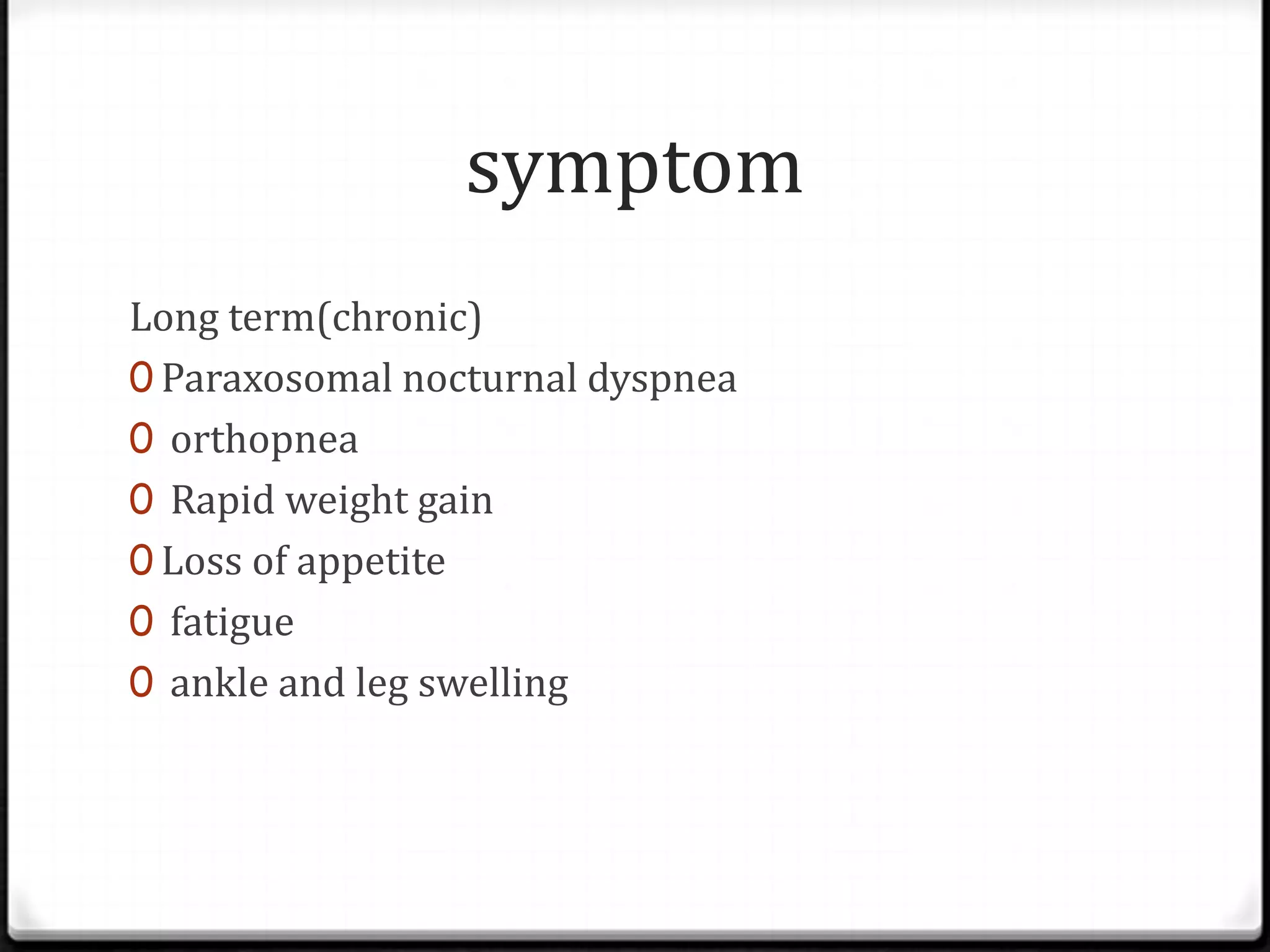 symptom
Long term(chronic)
0 Paraxosomal nocturnal dyspnea
0 orthopnea
0 Rapid weight gain
0 Loss of appetite
0 fatigue
0 ankle and leg swelling
 