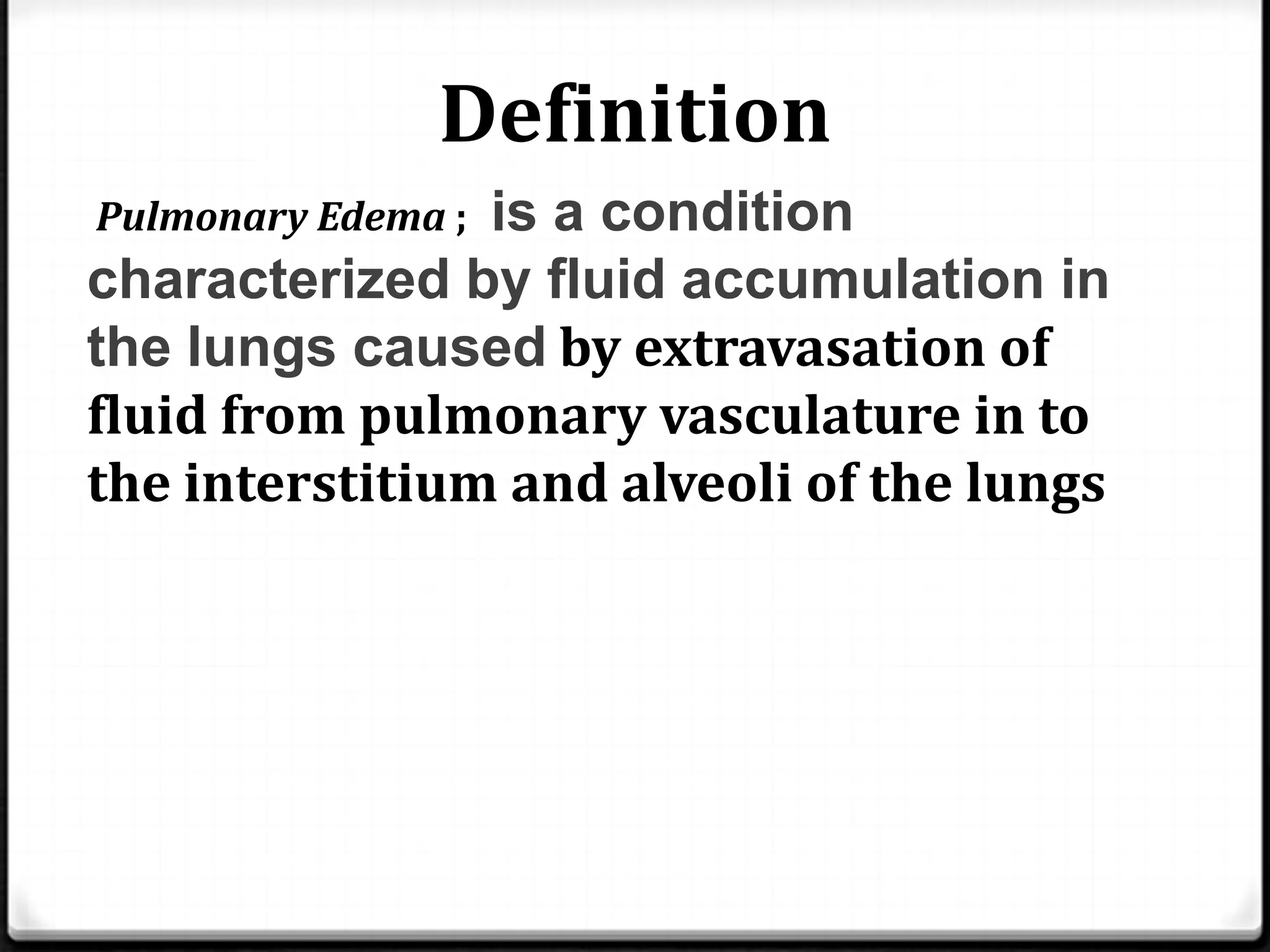Definition
Pulmonary Edema ; is a condition
characterized by fluid accumulation in
the lungs caused by extravasation of
fluid from pulmonary vasculature in to
the interstitium and alveoli of the lungs
 