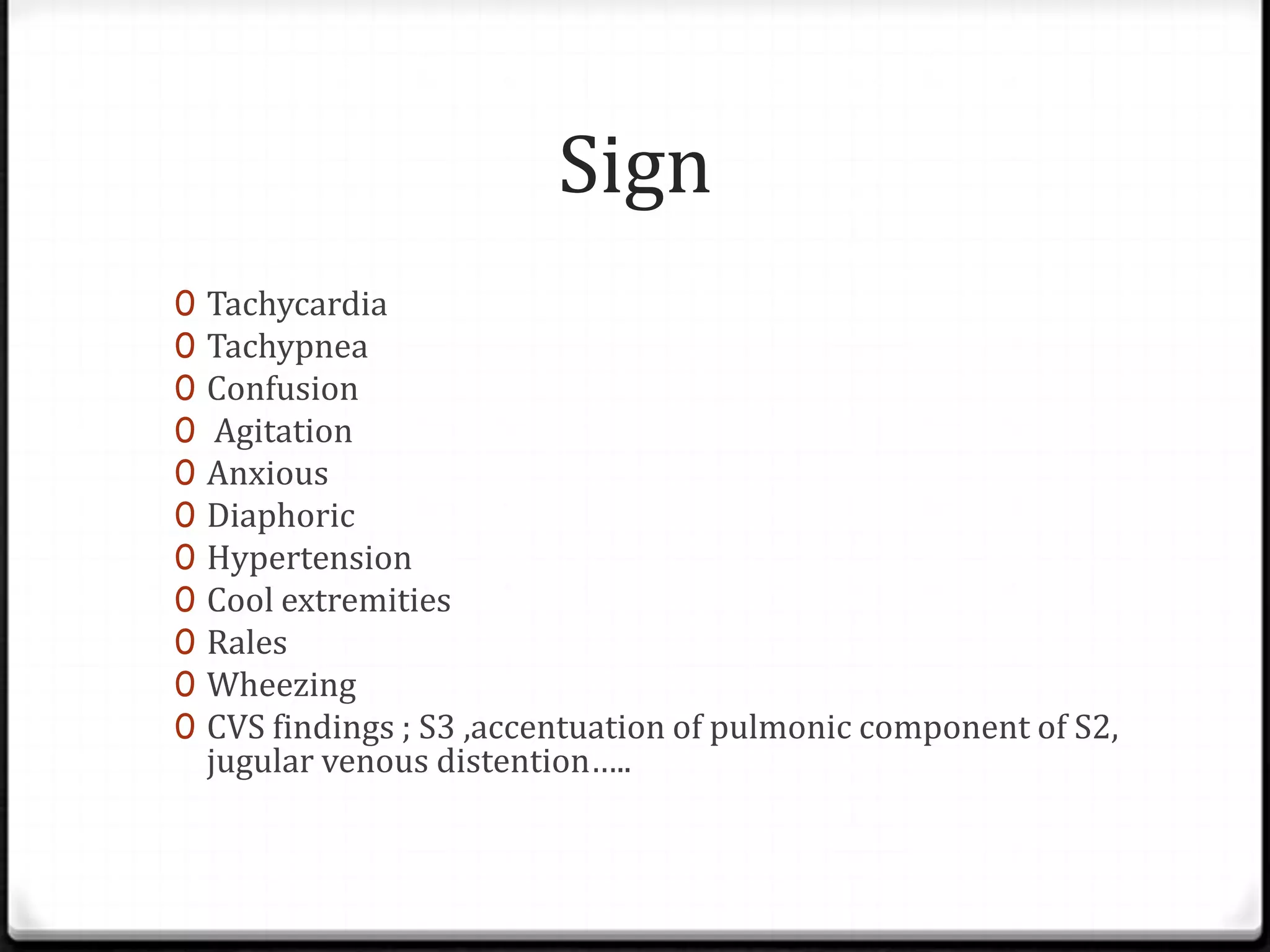 Sign
0 Tachycardia
0 Tachypnea
0 Confusion
0 Agitation
0 Anxious
0 Diaphoric
0 Hypertension
0 Cool extremities
0 Rales
0 Wheezing
0 CVS findings ; S3 ,accentuation of pulmonic component of S2,
jugular venous distention…..
 