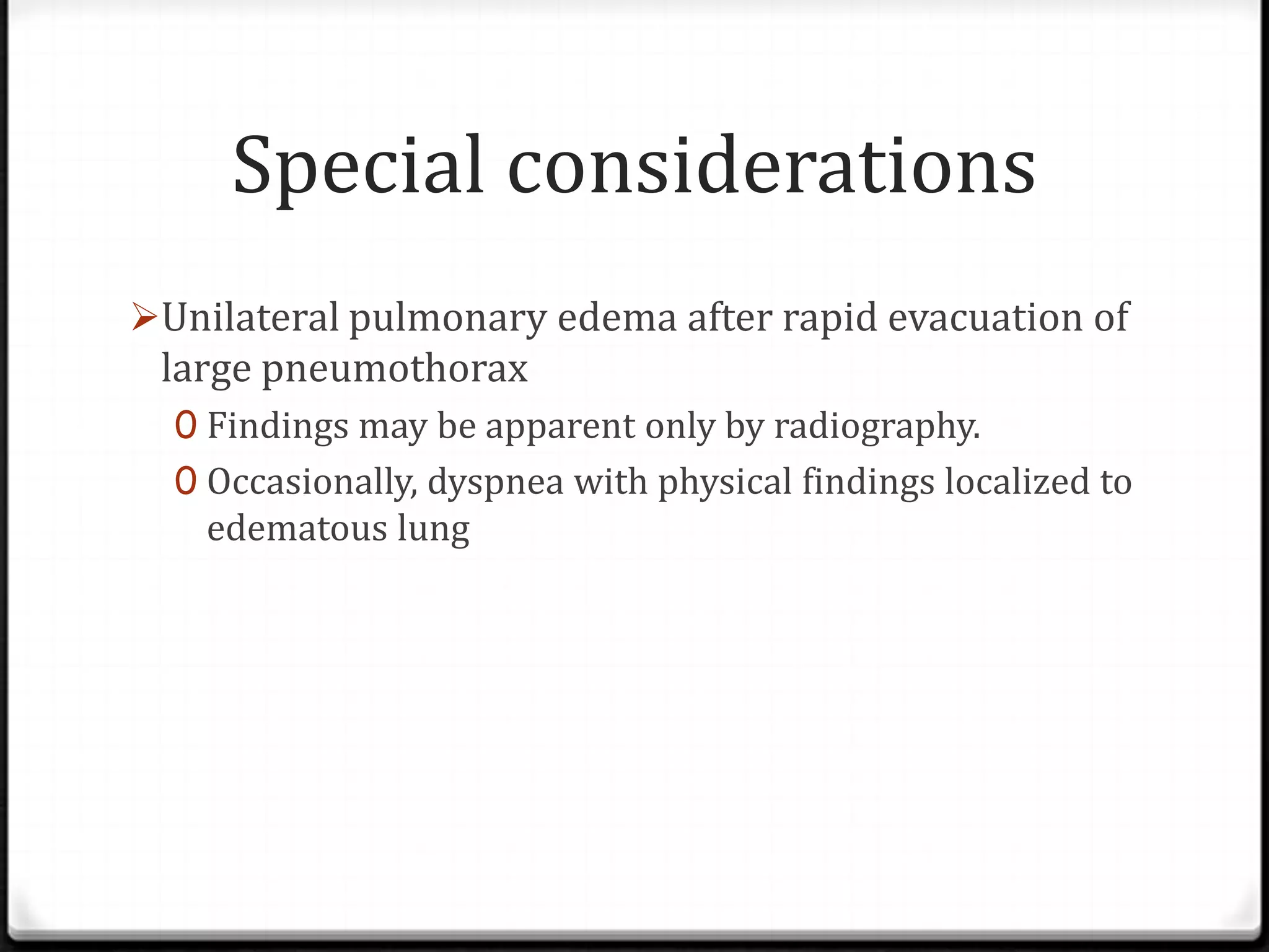 Special considerations
Unilateral pulmonary edema after rapid evacuation of
large pneumothorax
0 Findings may be apparent only by radiography.
0 Occasionally, dyspnea with physical findings localized to
edematous lung
 