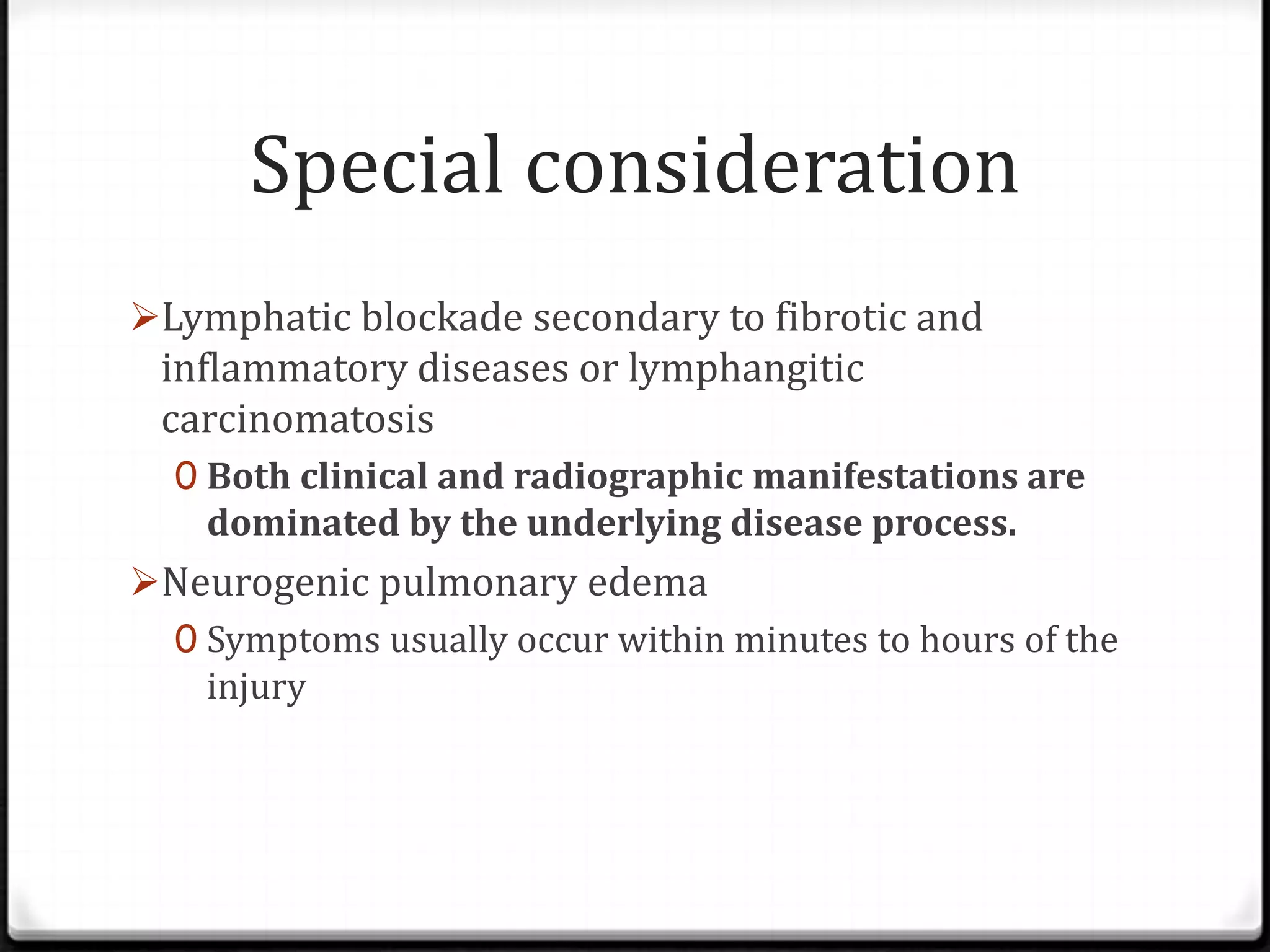 Special consideration
Lymphatic blockade secondary to fibrotic and
inflammatory diseases or lymphangitic
carcinomatosis
0 Both clinical and radiographic manifestations are
dominated by the underlying disease process.
Neurogenic pulmonary edema
0 Symptoms usually occur within minutes to hours of the
injury
 