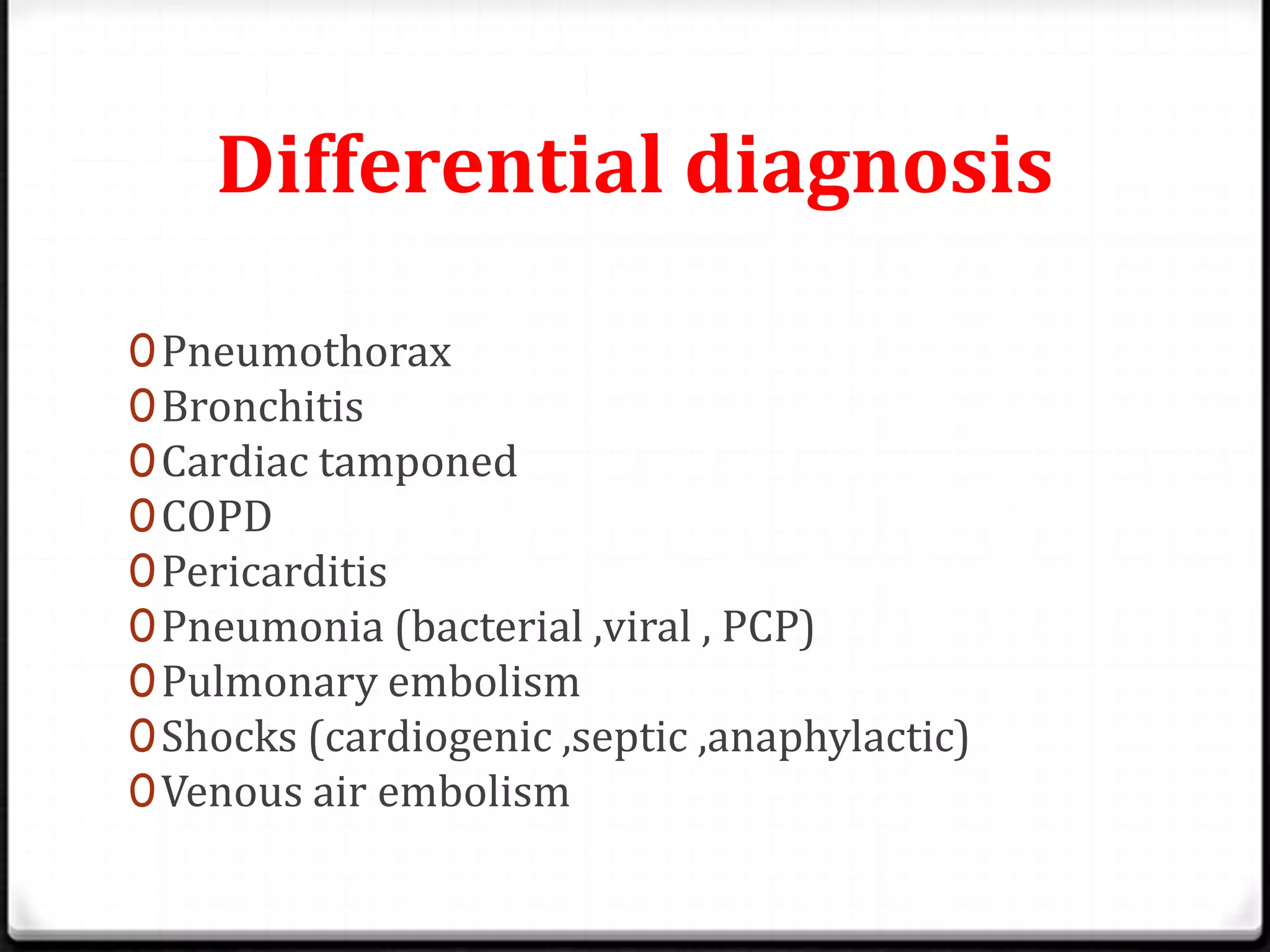 Differential diagnosis
0Pneumothorax
0Bronchitis
0Cardiac tamponed
0COPD
0Pericarditis
0Pneumonia (bacterial ,viral , PCP)
0Pulmonary embolism
0Shocks (cardiogenic ,septic ,anaphylactic)
0Venous air embolism
 