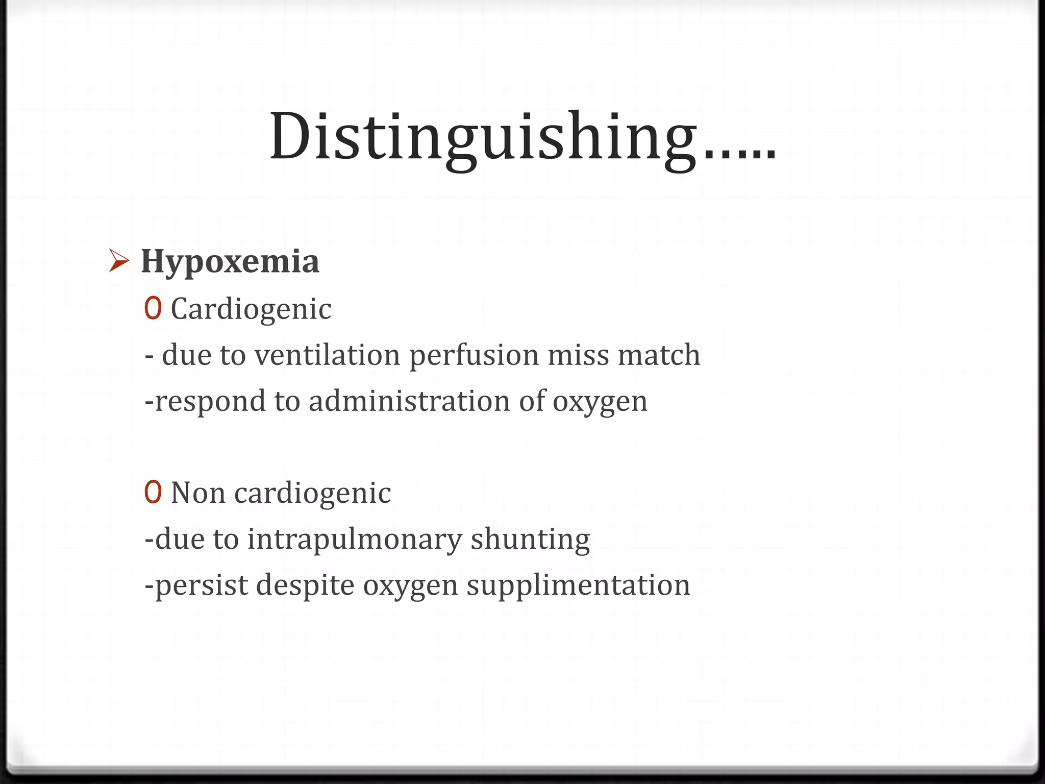 Distinguishing…..
 Hypoxemia
0 Cardiogenic
- due to ventilation perfusion miss match
-respond to administration of oxygen
0 Non cardiogenic
-due to intrapulmonary shunting
-persist despite oxygen supplimentation
 