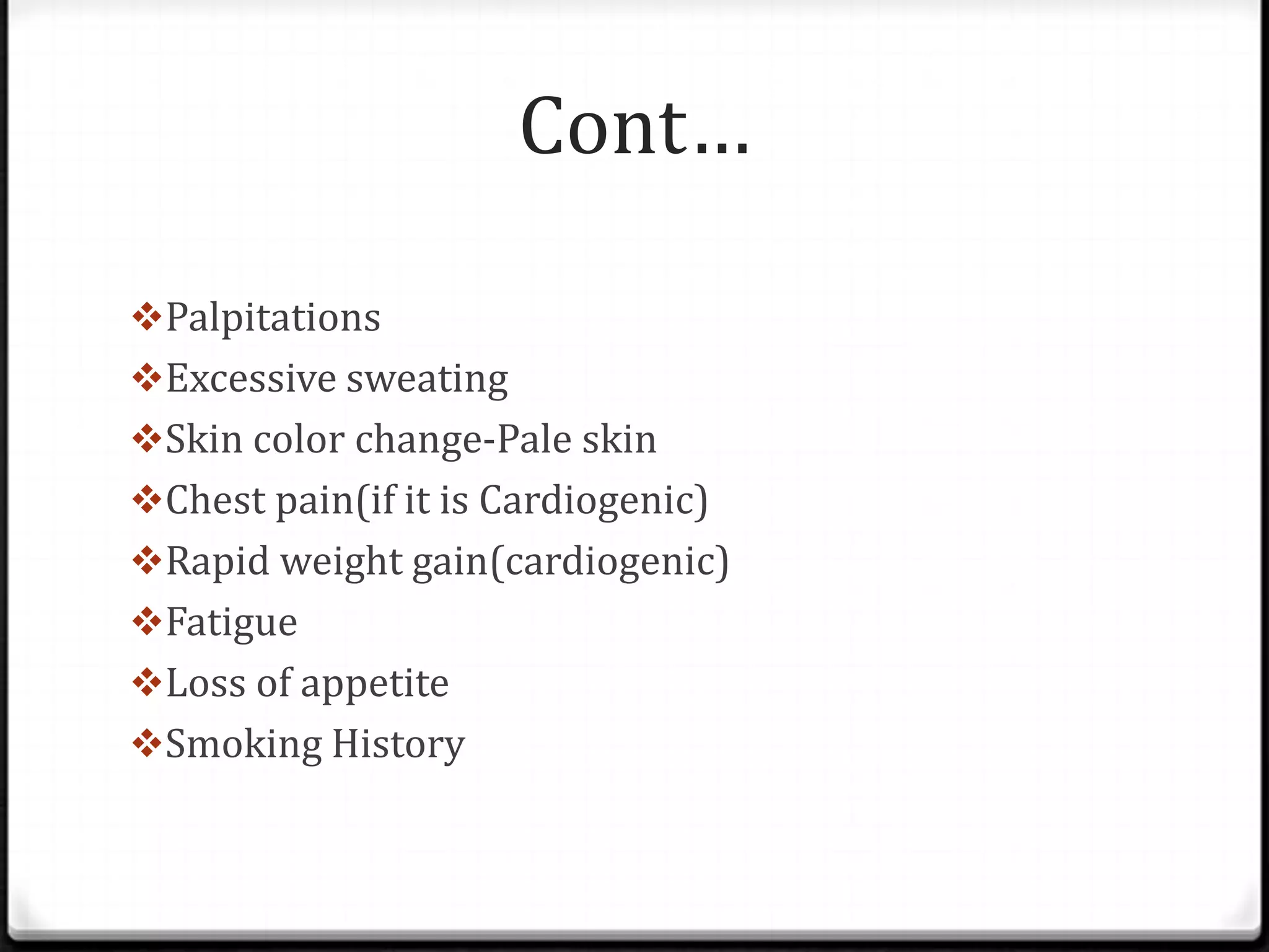 Cont…
Palpitations
Excessive sweating
Skin color change-Pale skin
Chest pain(if it is Cardiogenic)
Rapid weight gain(cardiogenic)
Fatigue
Loss of appetite
Smoking History
 