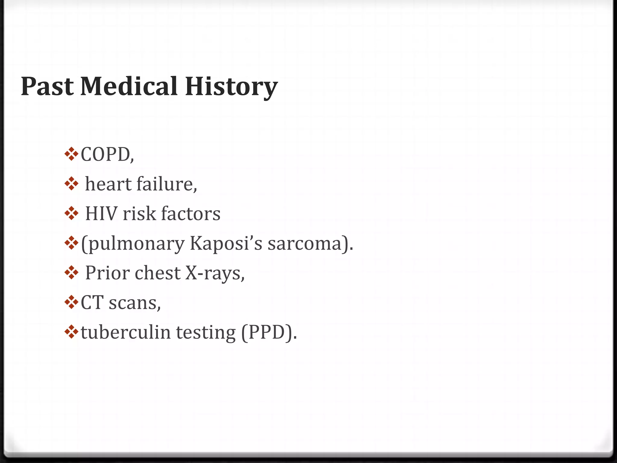 Past Medical History
COPD,
 heart failure,
 HIV risk factors
(pulmonary Kaposi’s sarcoma).
 Prior chest X-rays,
CT scans,
tuberculin testing (PPD).
 