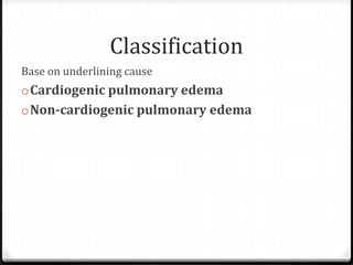 Classification
Base on underlining cause
oCardiogenic pulmonary edema
oNon-cardiogenic pulmonary edema
 