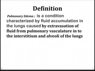 Definition
Pulmonary Edema ; is a condition
characterized by fluid accumulation in
the lungs caused by extravasation of
fl...