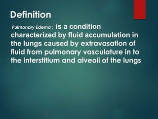 Definition
Pulmonary Edema ; is a condition
characterized by fluid accumulation in
the lungs caused by extravasation of
fluid from pulmonary vasculature in to
the interstitium and alveoli of the lungs
 
