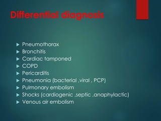 Differential diagnosis
 Pneumothorax
 Bronchitis
 Cardiac tamponed
 COPD
 Pericarditis
 Pneumonia (bacterial ,viral , PCP)
 Pulmonary embolism
 Shocks (cardiogenic ,septic ,anaphylactic)
 Venous air embolism
 