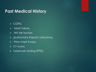 Past Medical History
 COPD,
 heart failure,
 HIV risk factors
 (pulmonary Kaposi’s sarcoma).
 Prior chest X-rays,
 CT scans,
 tuberculin testing (PPD).
 