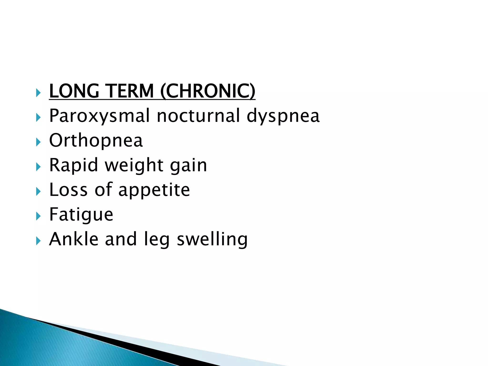  LONG TERM (CHRONIC)
 Paroxysmal nocturnal dyspnea
 Orthopnea
 Rapid weight gain
 Loss of appetite
 Fatigue
 Ankle and leg swelling
 