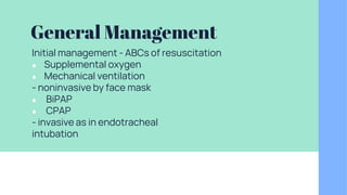 General Management
Initial management - ABCs of resuscitation
● Supplemental oxygen
● Mechanical ventilation
- noninvasive by face mask
● BiPAP
● CPAP
- invasive as in endotracheal
intubation
 